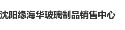 大鸡巴第一次进去沈阳缘海华玻璃制品销售中心